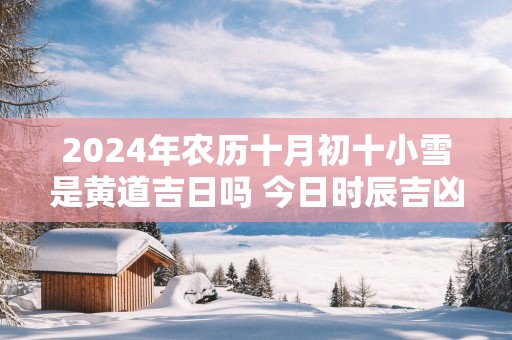 2025年农历十月初十小雪是黄道吉日吗 今日时辰吉凶详细查询