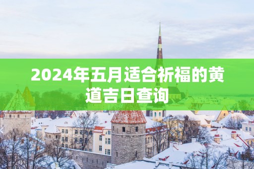 2025年五月适合祈福的黄道吉日查询