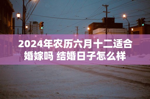 2025年农历六月十二适合婚嫁吗 结婚日子怎么样