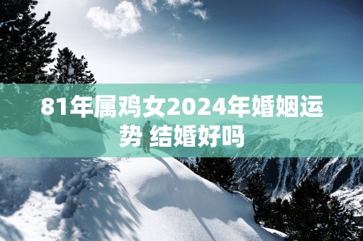 81年属鸡女2025年婚姻运势 结婚好吗