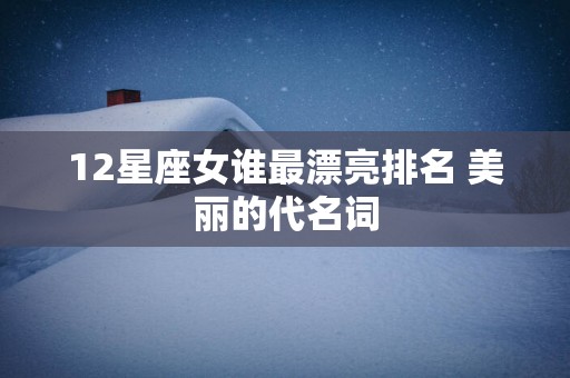 12星座女谁最漂亮排名 美丽的代名词