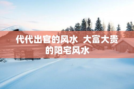 代代出官的风水  大富大贵的阳宅风水