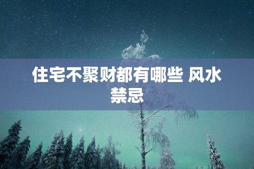 住宅不聚财都有哪些 风水禁忌