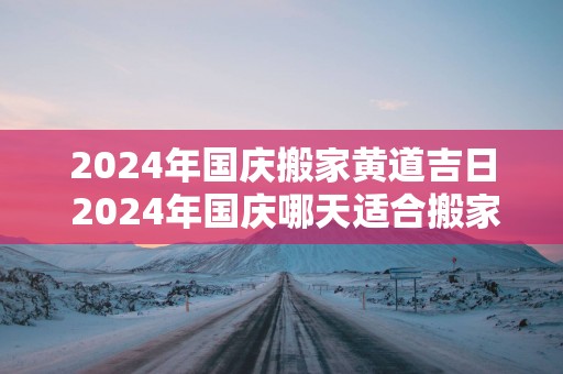 2025年国庆搬家黄道吉日 2025年国庆哪天适合搬家