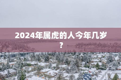 2025年属虎的人今年几岁？