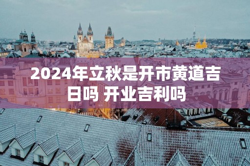 2025年立秋是开市黄道吉日吗 开业吉利吗