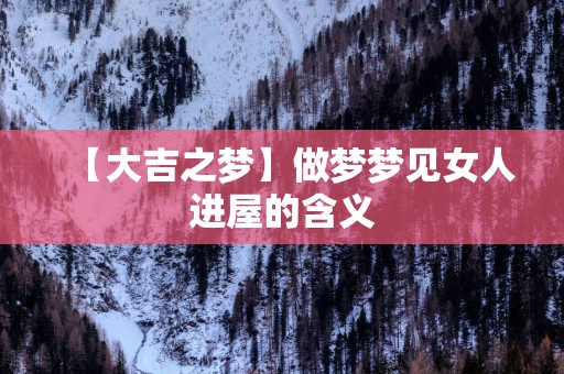 【大吉之梦】做梦梦见女人进屋的含义