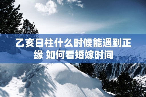 乙亥日柱什么时候能遇到正缘 如何看婚嫁时间