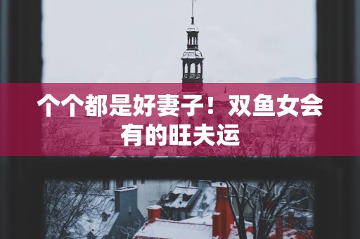 个个都是好妻子！双鱼女会有的旺夫运