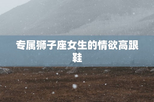 专属狮子座女生的情欲高跟鞋