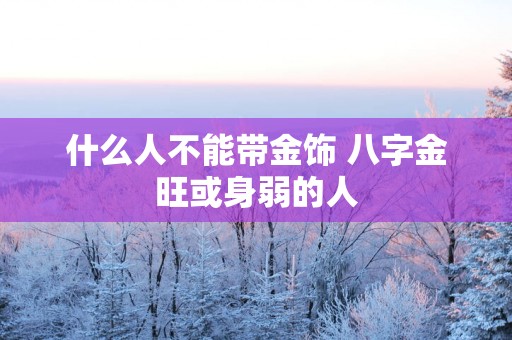 什么人不能带金饰 八字金旺或身弱的人