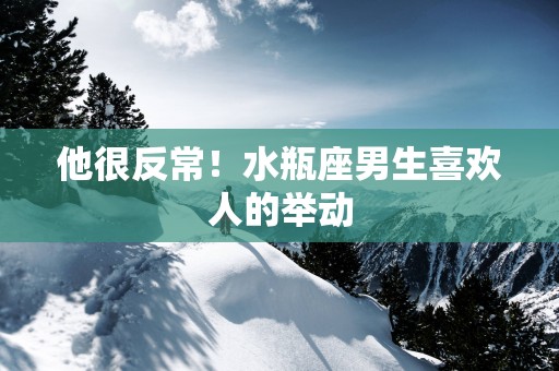 他很反常！水瓶座男生喜欢人的举动