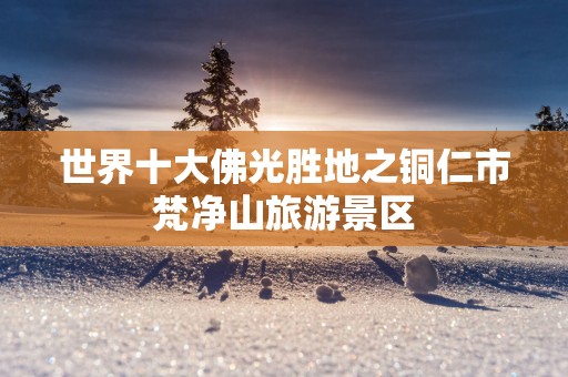 世界十大佛光胜地之铜仁市梵净山旅游景区