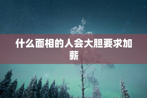 什么面相的人会大胆要求加薪