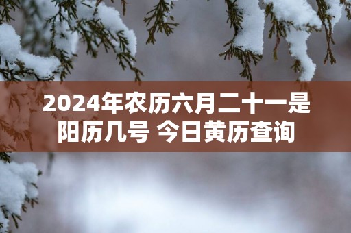 2024年农历六月二十一是阳历几号 今日黄历查询