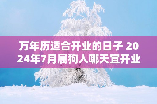 万年历适合开业的日子 2024年7月属狗人哪天宜开业