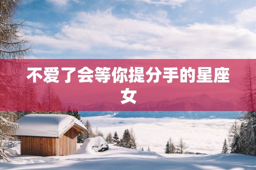不爱了会等你提分手的星座女