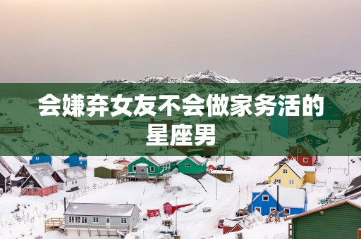 会嫌弃女友不会做家务活的星座男