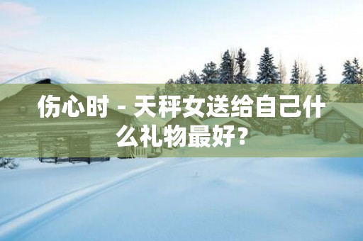 伤心时－天秤女送给自己什么礼物最好？