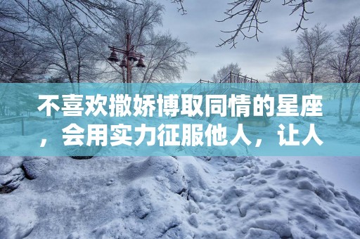 不喜欢撒娇博取同情的星座，会用实力征服他人，让人心甘情愿臣服