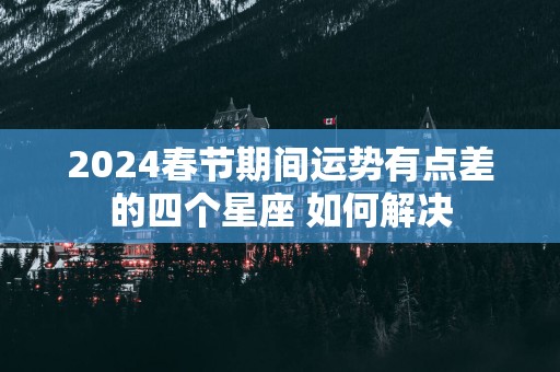 2025春节期间运势有点差的四个星座 如何解决