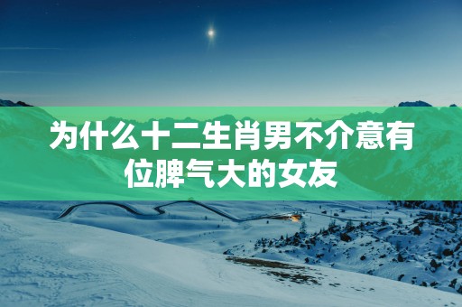 为什么十二生肖男不介意有位脾气大的女友