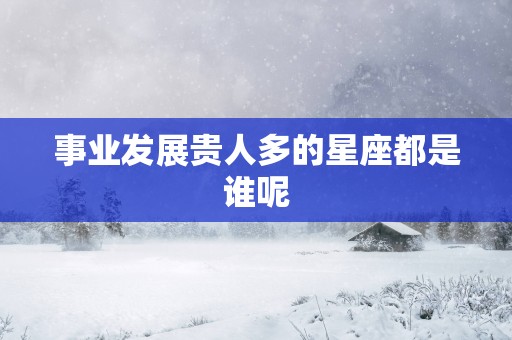 事业发展贵人多的星座都是谁呢