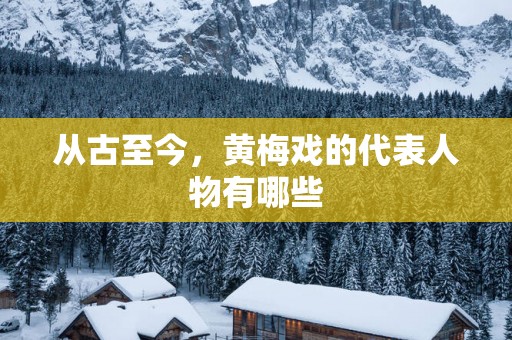 从古至今，黄梅戏的代表人物有哪些