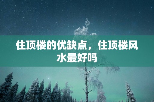 住顶楼的优缺点，住顶楼风水最好吗