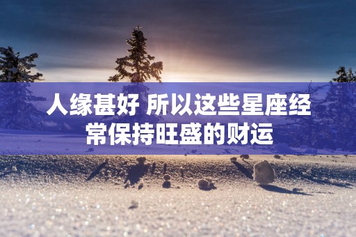 人缘甚好 所以这些星座经常保持旺盛的财运