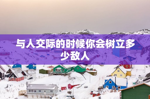 与人交际的时候你会树立多少敌人