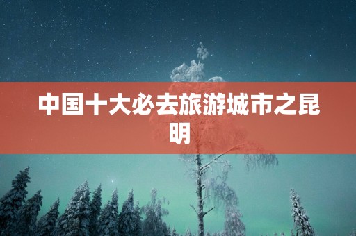 中国十大必去旅游城市之昆明