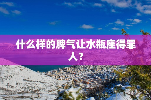 什么样的脾气让水瓶座得罪人？