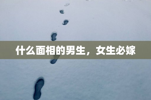什么面相的男生，女生必嫁