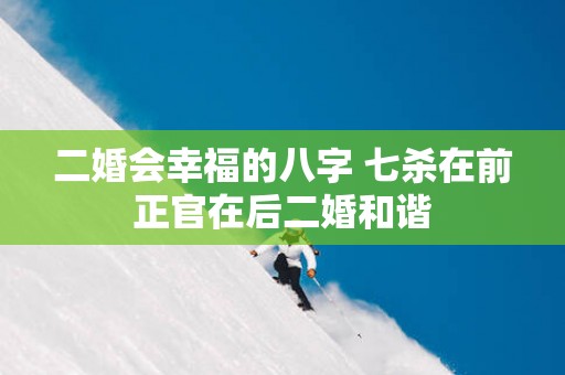 二婚会幸福的八字 七杀在前正官在后二婚和谐