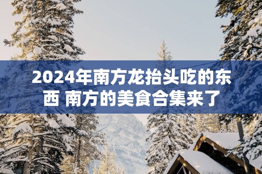 2025年南方龙抬头吃的东西 南方的美食合集来了