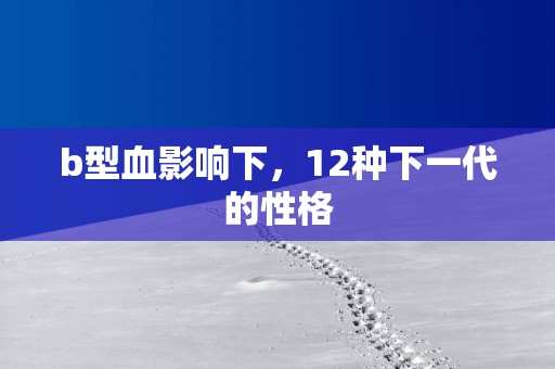 b型血影响下，12种下一代的性格