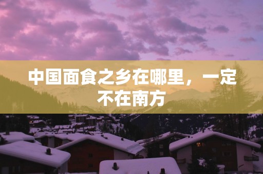 中国面食之乡在哪里，一定不在南方