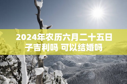 2025年农历六月二十五日子吉利吗 可以结婚吗