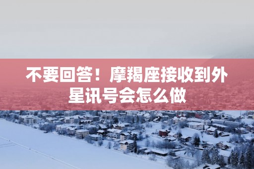 不要回答！摩羯座接收到外星讯号会怎么做