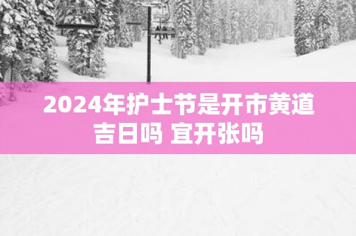 2025年护士节是开市黄道吉日吗 宜开张吗