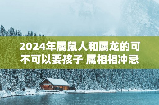 2025年属鼠人和属龙的可不可以要孩子 属相相冲忌生子