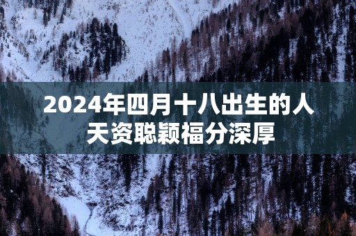 2025年四月十八出生的人 天资聪颖福分深厚