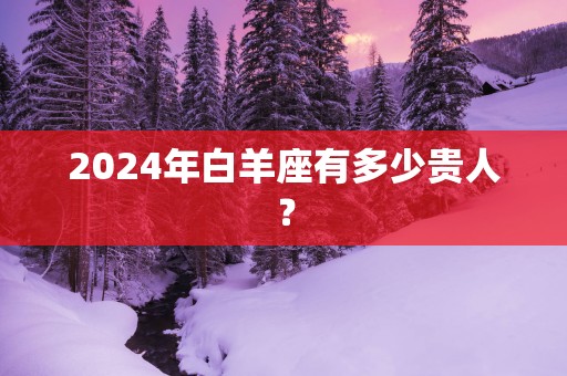 2025年白羊座有多少贵人？