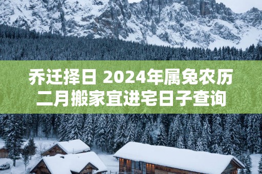 乔迁择日 2025年属兔农历二月搬家宜进宅日子查询