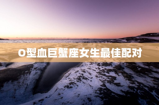O型血巨蟹座女生最佳配对