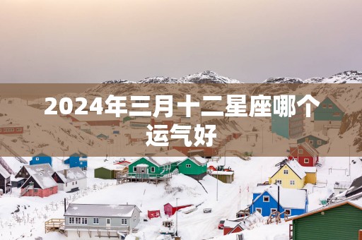 2025年三月十二星座哪个运气好