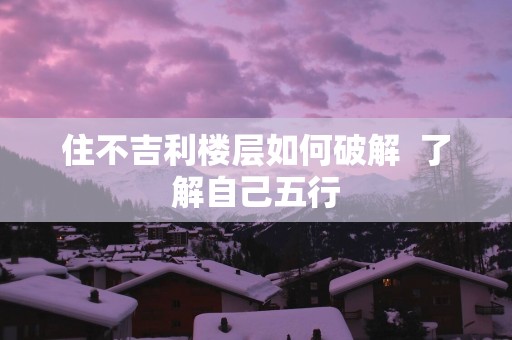 住不吉利楼层如何破解  了解自己五行