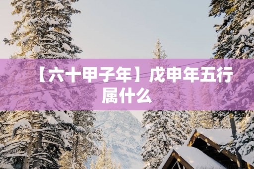 【六十甲子年】戊申年五行属什么