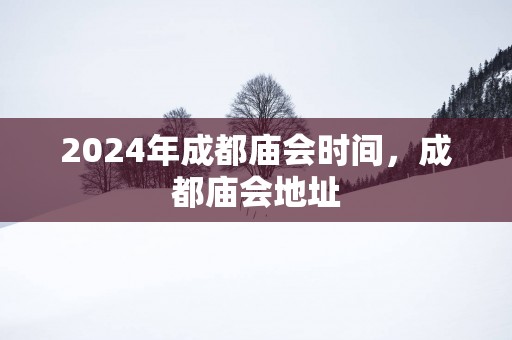 2025年成都庙会时间，成都庙会地址